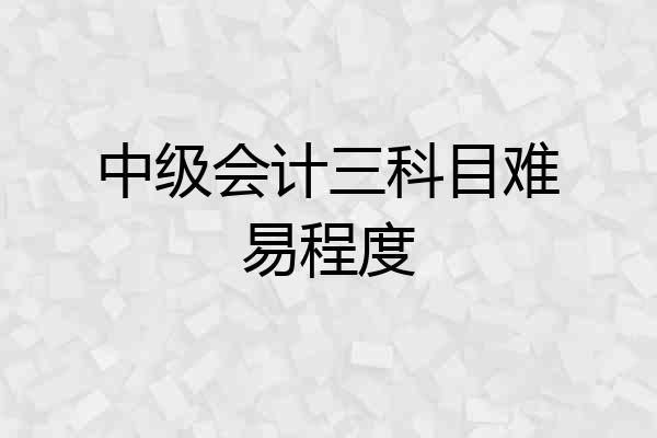 中级会计三科目难易程度