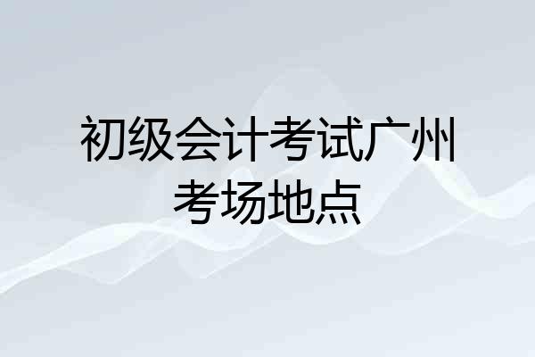 初级会计考试广州考场地点