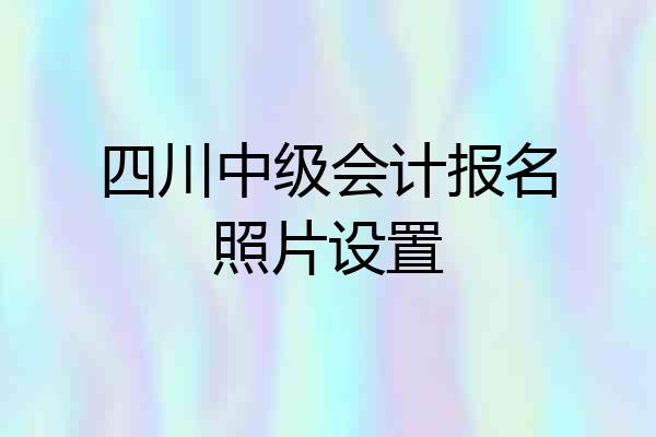 四川中级会计报名照片设置