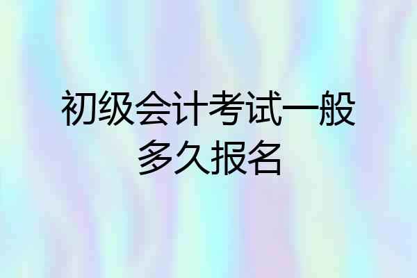 初级会计考试一般多久报名