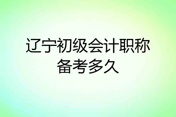 辽宁初级会计职称备考多久