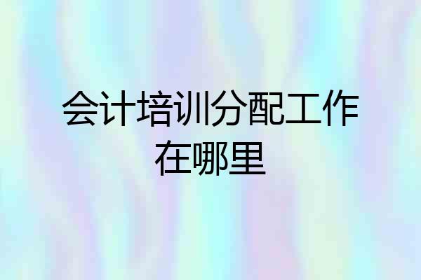 会计培训分配工作在哪里