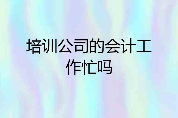 培训公司的会计工作忙吗