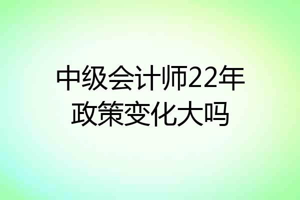 中级会计师22年政策变化大吗