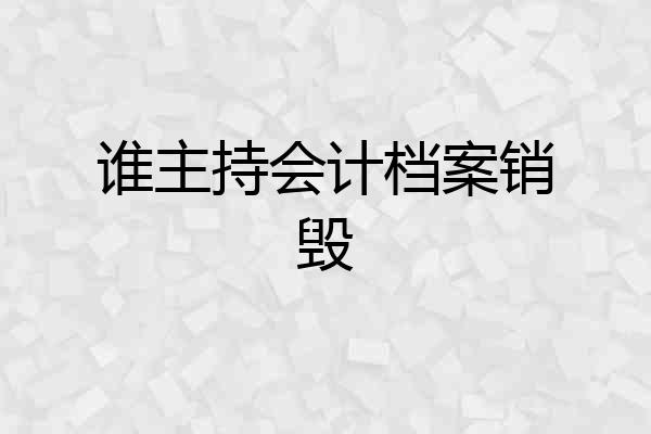 谁主持会计档案销毁