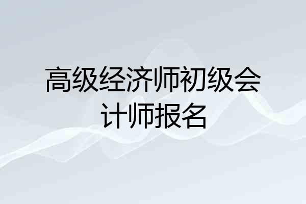 高级经济师初级会计师报名