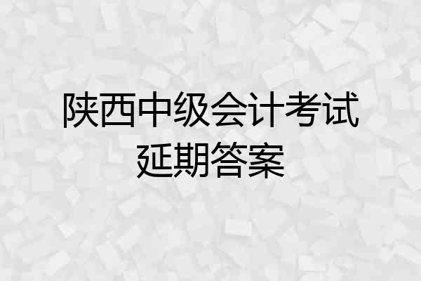 陕西中级会计考试延期答案