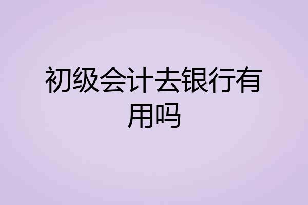 初级会计去银行有用吗