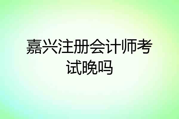 嘉兴注册会计师考试晚吗