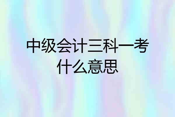 中级会计三科一考什么意思