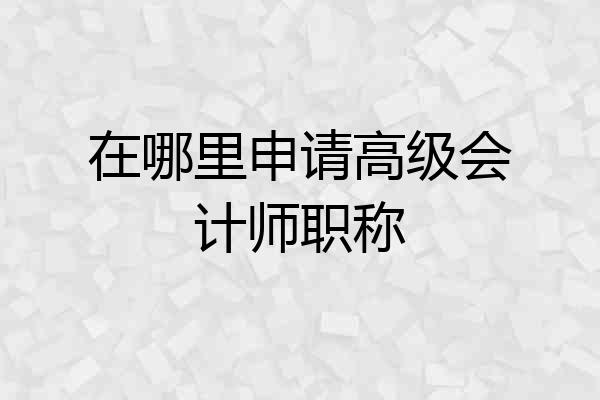 在哪里申请高级会计师职称
