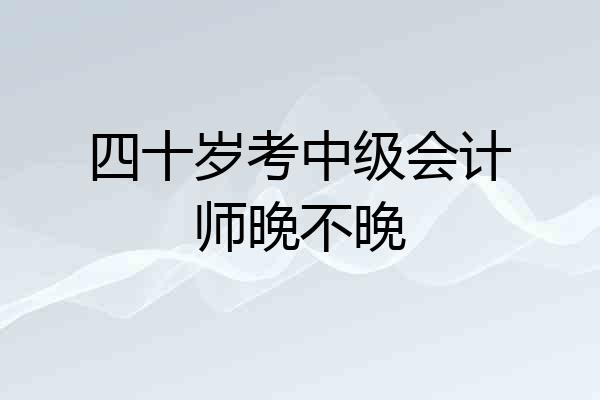 四十岁考中级会计师晚不晚