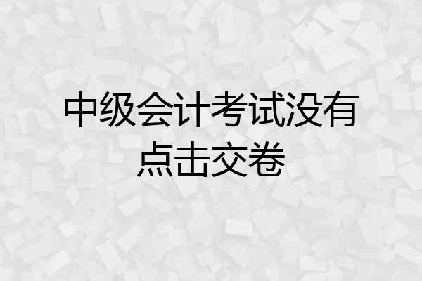 中级会计考试没有点击交卷