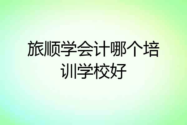 旅顺学会计哪个培训学校好