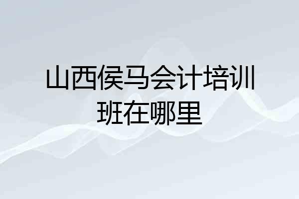 山西侯马会计培训班在哪里