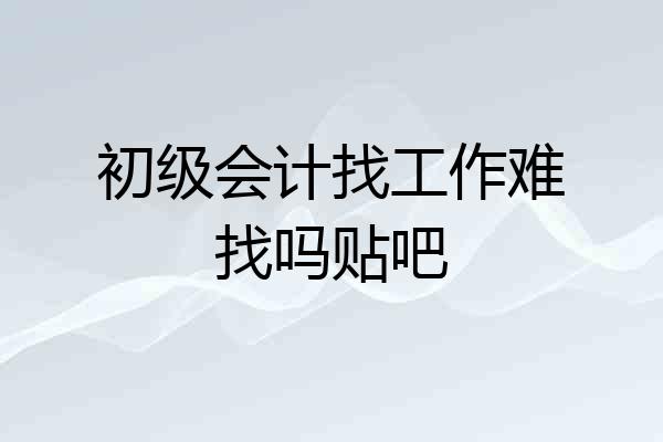 初级会计找工作难找吗贴吧