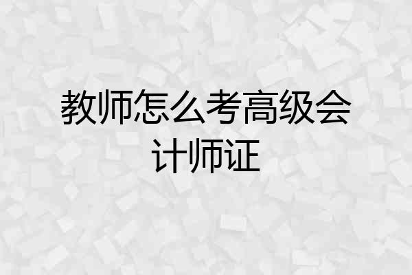 教师怎么考高级会计师证
