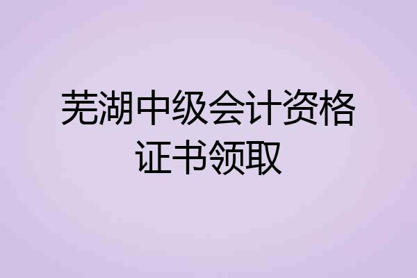 芜湖中级会计资格证书领取