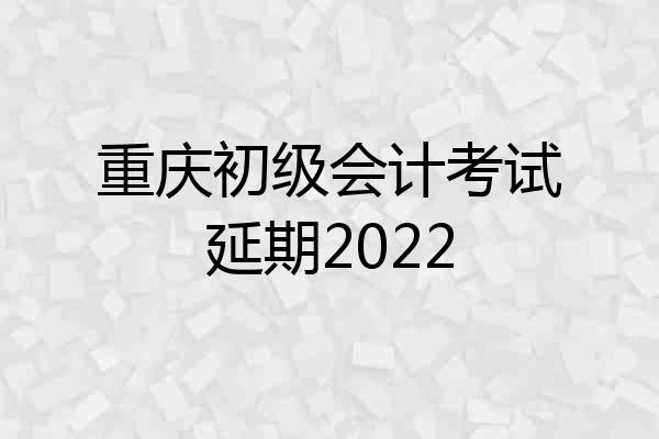 重庆初级会计考试延期2022