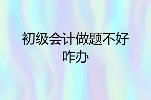 初级会计做题不好咋办