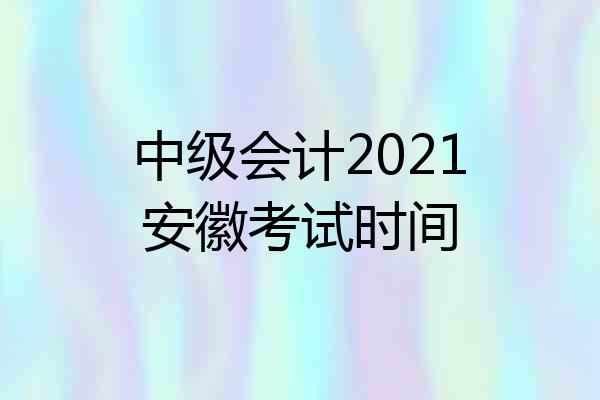 中级会计2021安徽考试时间