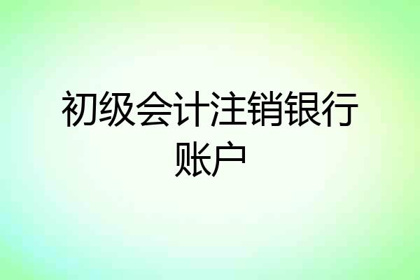 初级会计注销银行账户