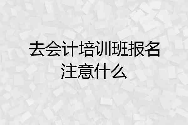 去会计培训班报名注意什么
