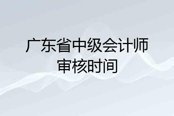 广东省中级会计师审核时间