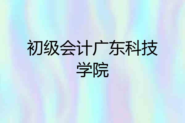 初级会计广东科技学院