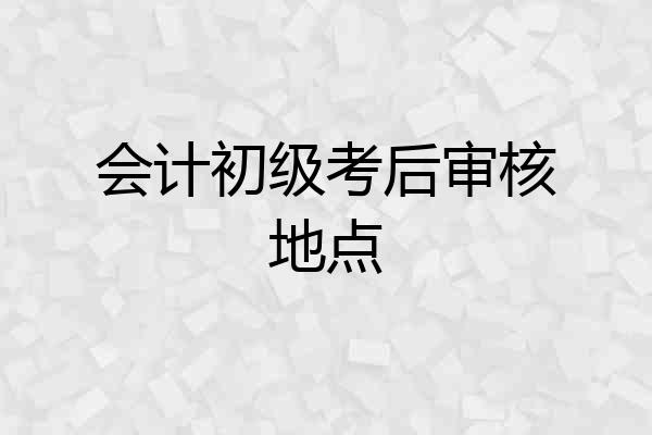 会计初级考后审核地点