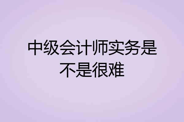 中级会计师实务是不是很难