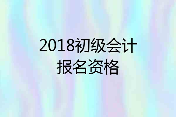 2018初级会计报名资格