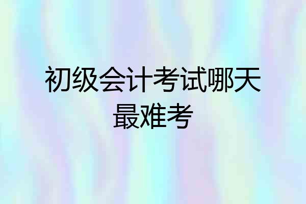 初级会计考试哪天最难考