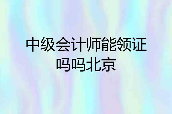 中级会计师能领证吗吗北京