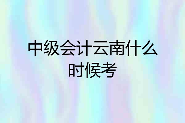 中级会计云南什么时候考