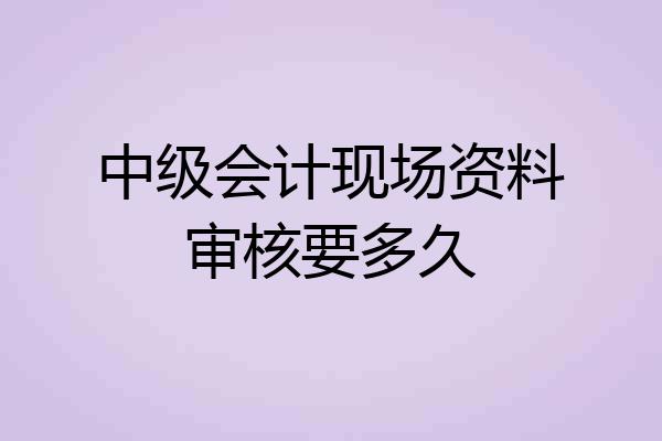 中级会计现场资料审核要多久
