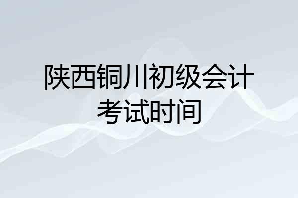 陕西铜川初级会计考试时间