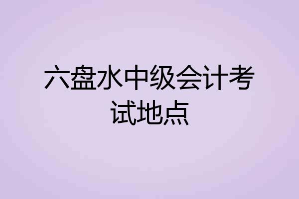 六盘水中级会计考试地点