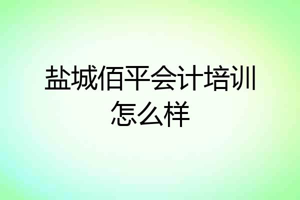 盐城佰平会计培训怎么样