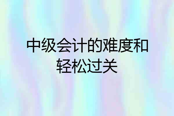 中级会计的难度和轻松过关