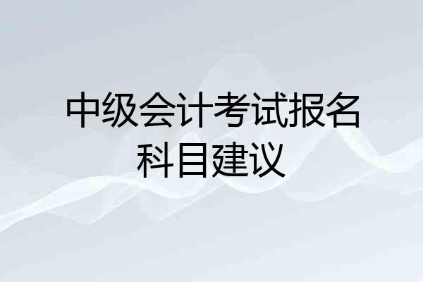 中级会计考试报名科目建议