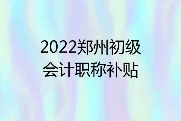 2022郑州初级会计职称补贴