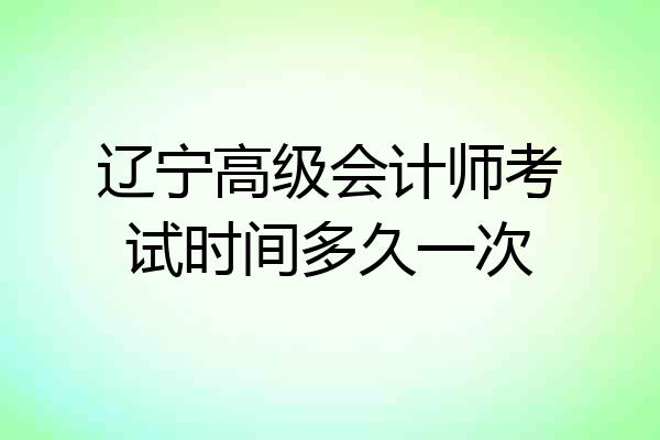辽宁高级会计师考试时间多久一次