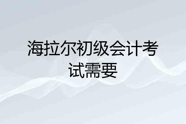 海拉尔初级会计考试需要