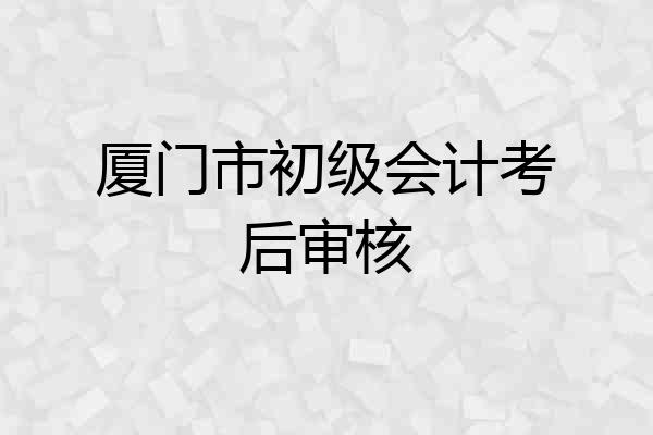 厦门市初级会计考后审核