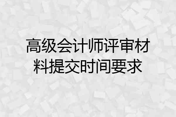 高级会计师评审材料提交时间要求