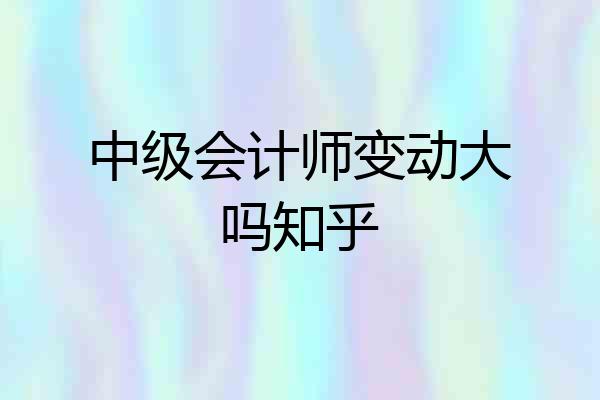 中级会计师变动大吗知乎