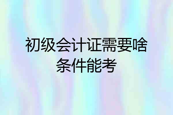 初级会计证需要啥条件能考