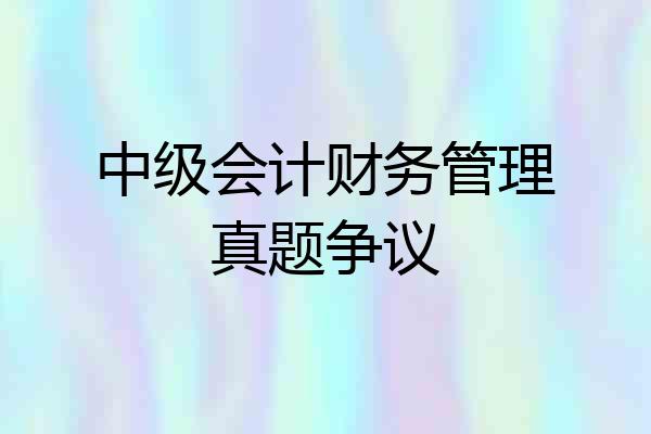 中级会计财务管理真题争议