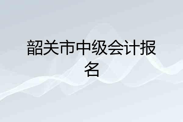 韶关市中级会计报名